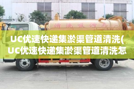 UC优速快递集淤渠管道清洗(UC优速快递集淤渠管道清洗怎么进行)