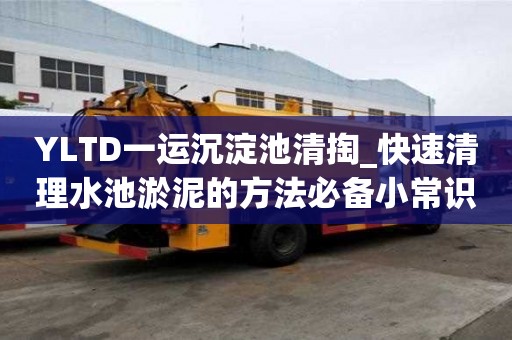 YLTD一运沉淀池清掏_快速清理水池淤泥的方法必备小常识