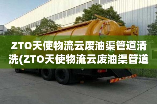 ZTO天使物流云废油渠管道清洗(ZTO天使物流云废油渠管道清洗怎么清理)