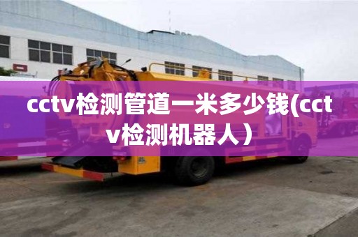 cctv检测管道一米多少钱(cctv检测机器人）