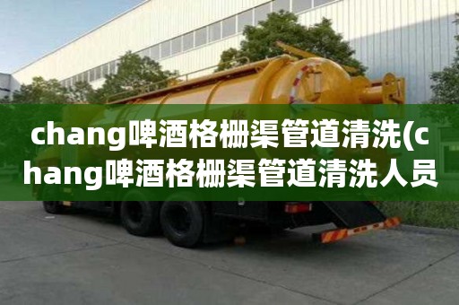 chang啤酒格栅渠管道清洗(chang啤酒格栅渠管道清洗人员高薪难求)