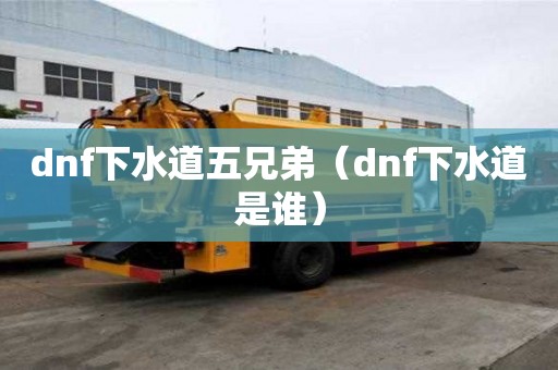 dnf下水道五兄弟（dnf下水道是谁）