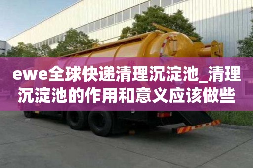 ewe全球快递清理沉淀池_清理沉淀池的作用和意义应该做些什么