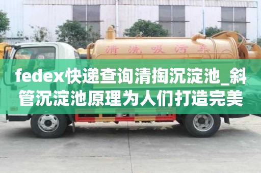 fedex快递查询清掏沉淀池_斜管沉淀池原理为人们打造完美