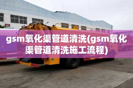 gsm氧化渠管道清洗(gsm氧化渠管道清洗施工流程)
