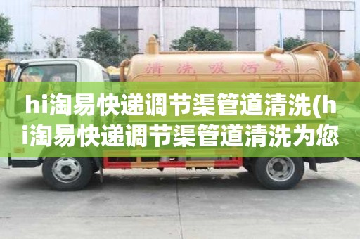 hi淘易快递调节渠管道清洗(hi淘易快递调节渠管道清洗为您解决难题)