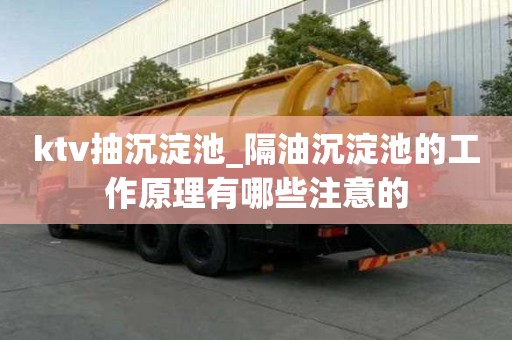 ktv抽沉淀池_隔油沉淀池的工作原理有哪些注意的