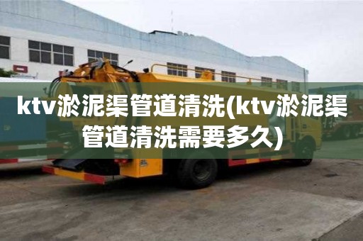 ktv淤泥渠管道清洗(ktv淤泥渠管道清洗需要多久)