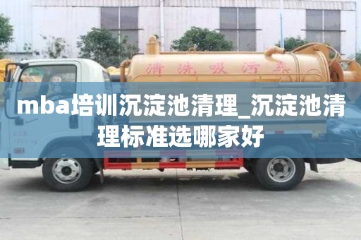 mba培训沉淀池清理_沉淀池清理标准选哪家好
