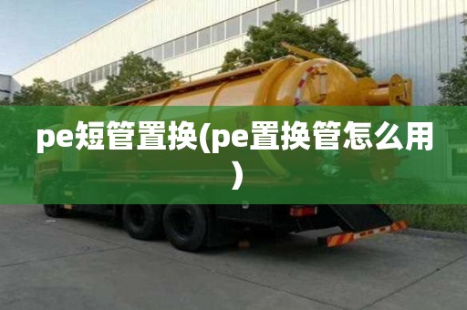 pe短管置换(pe置换管怎么用）