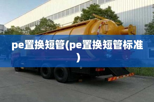 pe置换短管(pe置换短管标准）