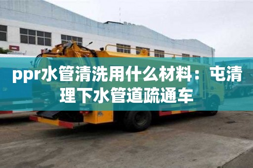 ppr水管清洗用什么材料：屯清理下水管道疏通车