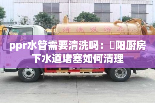 ppr水管需要清洗吗：泃阳厨房下水道堵塞如何清理