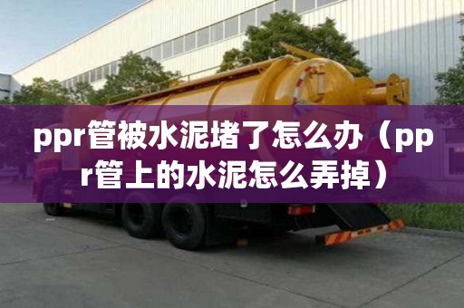 ppr管被水泥堵了怎么办（ppr管上的水泥怎么弄掉）