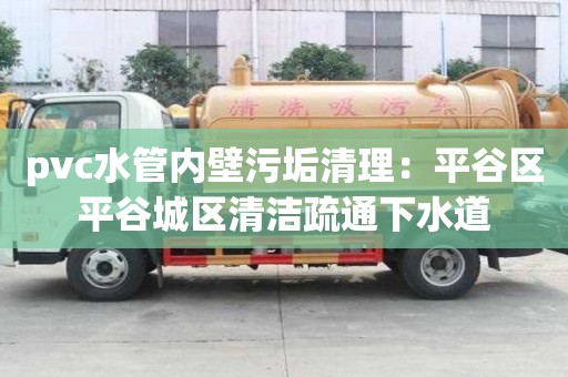 pvc水管内壁污垢清理：平谷区平谷城区清洁疏通下水道