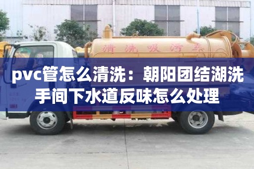pvc管怎么清洗：朝阳团结湖洗手间下水道反味怎么处理