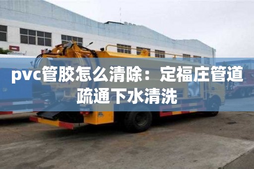 pvc管胶怎么清除：定福庄管道疏通下水清洗