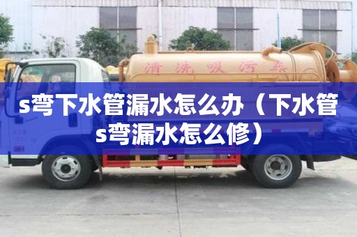 s弯下水管漏水怎么办（下水管s弯漏水怎么修）
