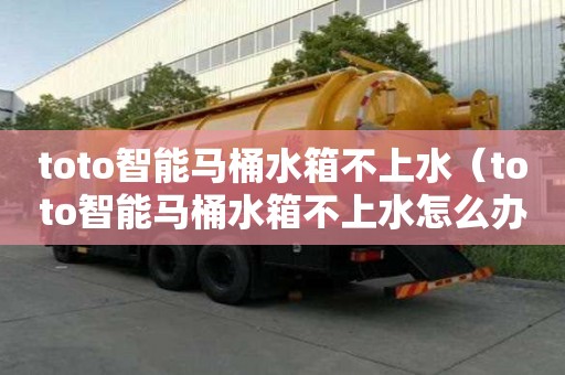 toto智能马桶水箱不上水（toto智能马桶水箱不上水怎么办）