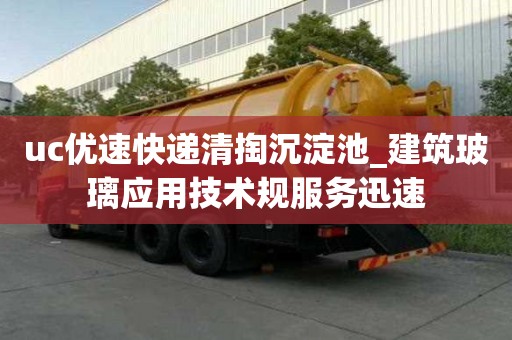 uc优速快递清掏沉淀池_建筑玻璃应用技术规服务迅速