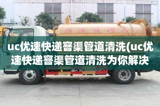 uc优速快递窨渠管道清洗(uc优速快递窨渠管道清洗为你解决烦恼)