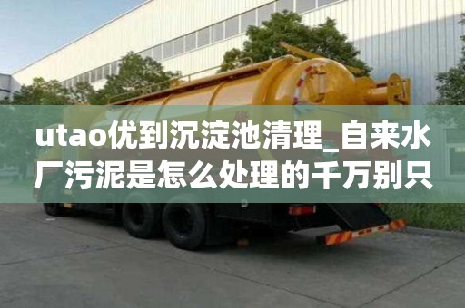 utao优到沉淀池清理_自来水厂污泥是怎么处理的千万别只图便宜