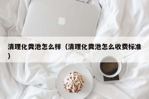 清理化粪池怎么样（清理化粪池怎么收费标准）