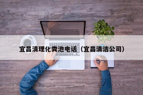 宜昌清理化粪池电话（宜昌清洁公司）