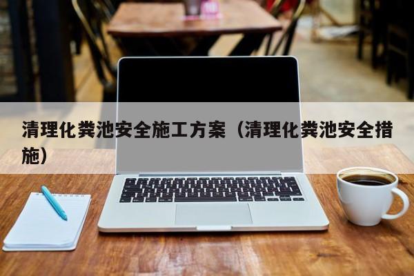 清理化粪池安全施工方案（清理化粪池安全措施）