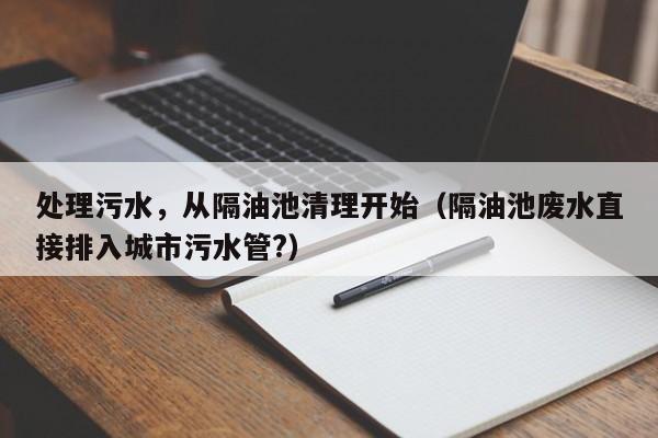 处理污水，从隔油池清理开始（隔油池废水直接排入城市污水管?）